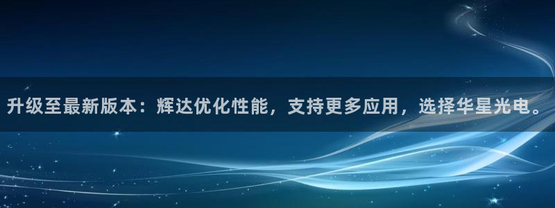 人生就是搏集团股票：升级至最新版本：辉达优化性能，支持更多应用，选择华星光电。
