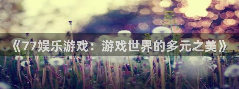 人生就是搏体育凯捷登陆：《77娱乐游戏：游戏世界的多元之美》