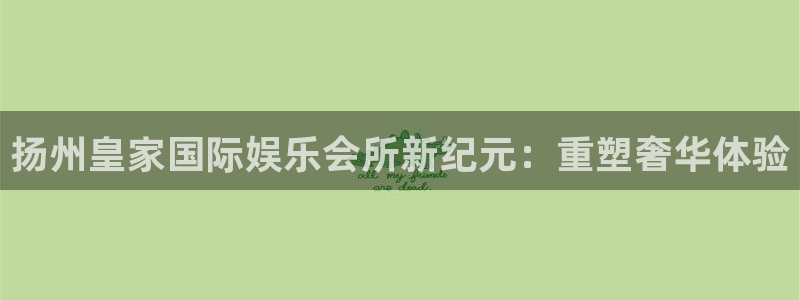 人生就是搏体育官网入口登录：扬州皇家国际娱乐会所新纪元：重塑奢华体验