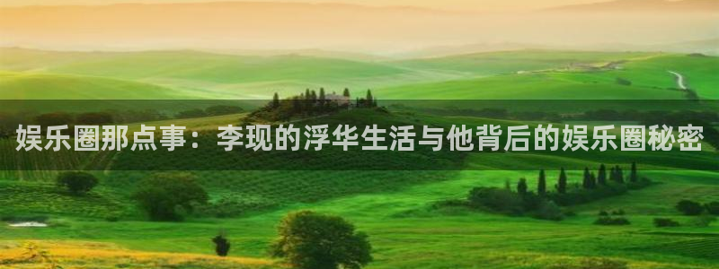 人生就是搏体育热门赛事有哪些：娱乐圈那点事：李现的浮华生活与他背后的娱乐圈秘密