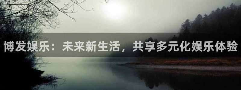 人生就是搏体育游戏：博发娱乐：未来新生活，共享多元化娱乐体验