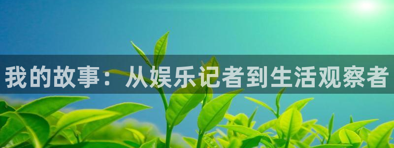 人生就是搏平台开户链接：我的故事：从娱乐记者到生活观察者