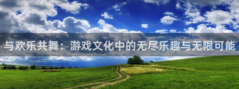 人生就是搏f凯捷注册：与欢乐共舞：游戏文化中的无尽乐趣与无限可能