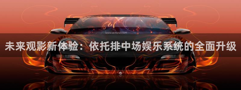 人生就是搏体育3在线注册：未来观影新体验：依托排中场娱乐系统的全面升级
