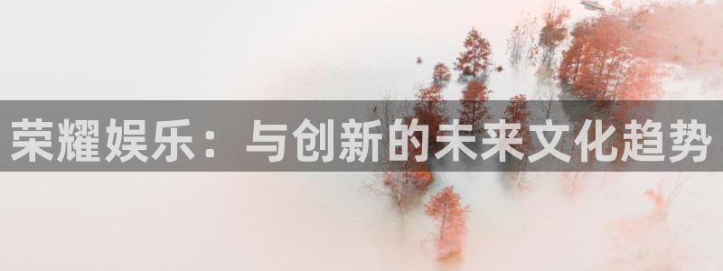 人生就是搏代理：荣耀娱乐：与创新的未来文化趋势