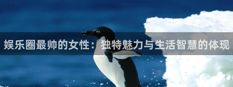 人生就是搏体育代理：娱乐圈最帅的女性：独特魅力与生活智慧的体现