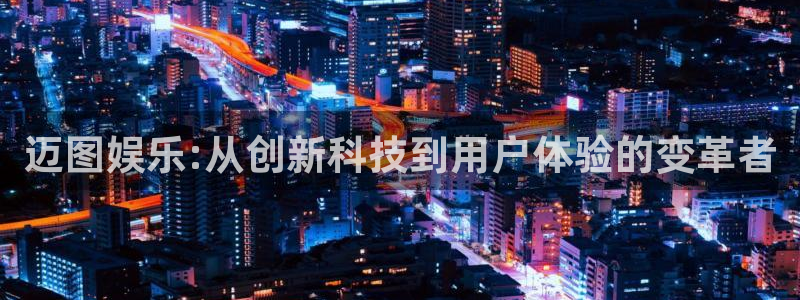 人生就是搏体育凯捷登陆：迈图娱乐:从创新科技到用户体验的变革者