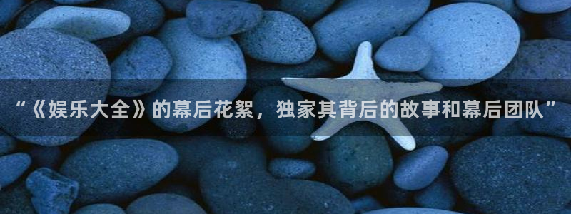 人生就是搏平台：“《娱乐大全》的幕后花絮，独家其背后的故事和幕后团队”