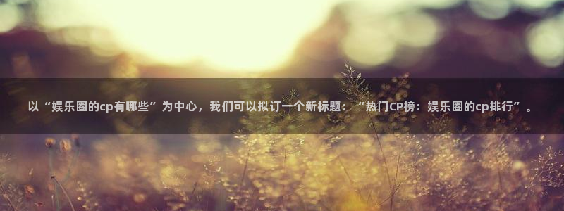 人生就是搏体育凯捷平台招商：以“娱乐圈的cp有哪些”为中心，我们可以拟订一个新标