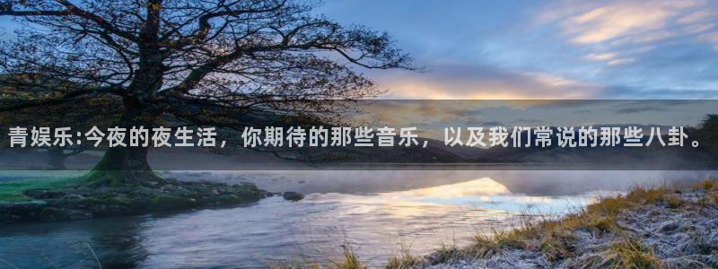 人生就是搏集团：青娱乐:今夜的夜生活，你期待的那些音乐，以及我们常说的那些八卦。