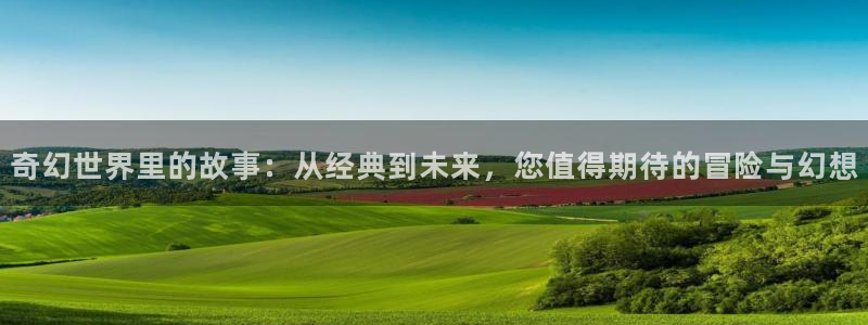 人生就是搏体育官网注册：奇幻世界里的故事：从经典到未来，您值得期待的冒险与幻想