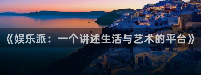 人生就是搏体育平台总代理：《娱乐派：一个讲述生活与艺术的平台》