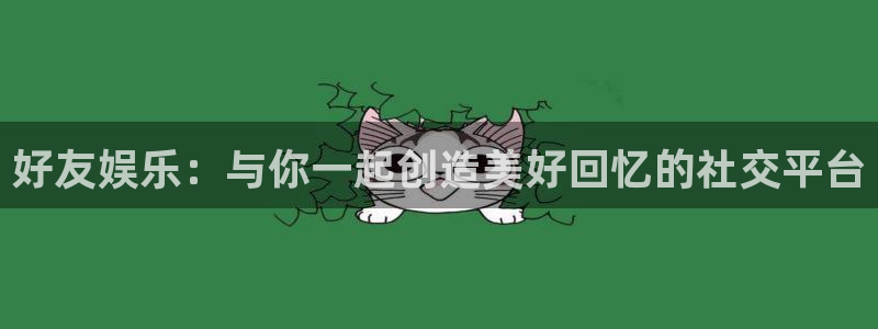 人生就是搏体育论坛：好友娱乐：与你一起创造美好回忆的社交平台